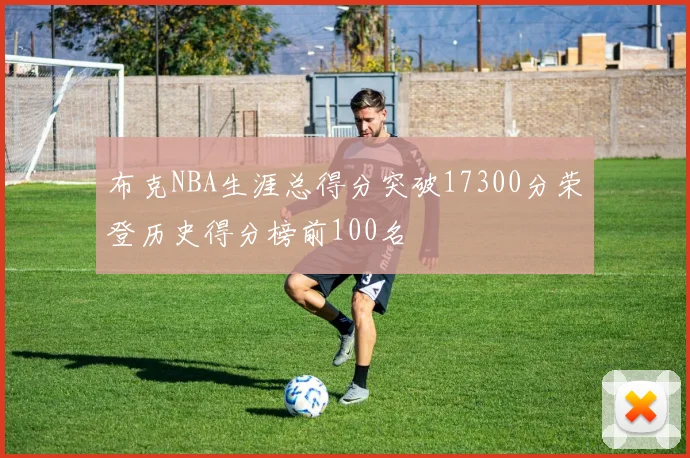 布克NBA生涯总得分突破17300分荣登历史得分榜前100名