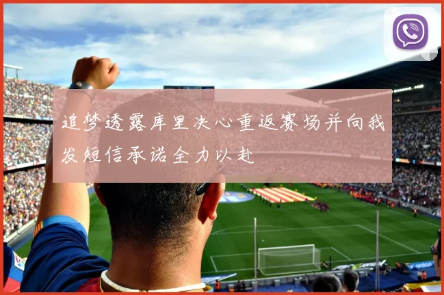追梦透露库里决心重返赛场并向我发短信承诺全力以赴
