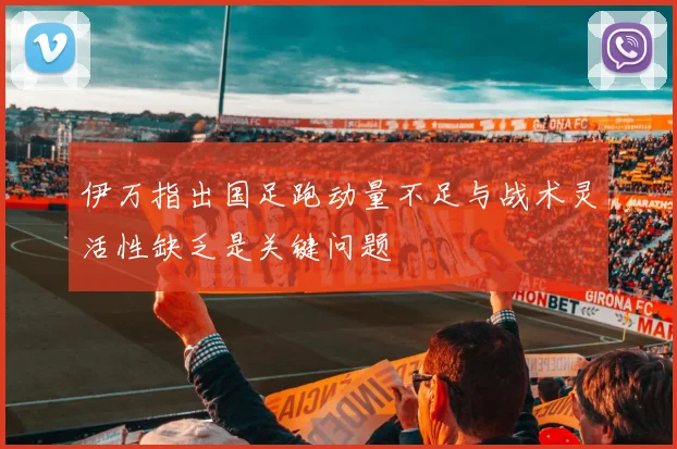 伊万指出国足跑动量不足与战术灵活性缺乏是关键问题