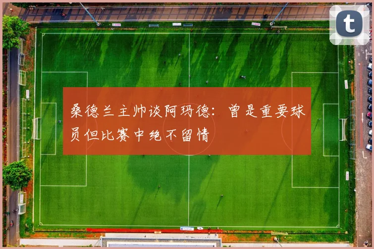 桑德兰主帅谈阿玛德：曾是重要球员但比赛中绝不留情