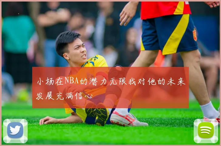 小杨在NBA的潜力无限我对他的未来发展充满信心