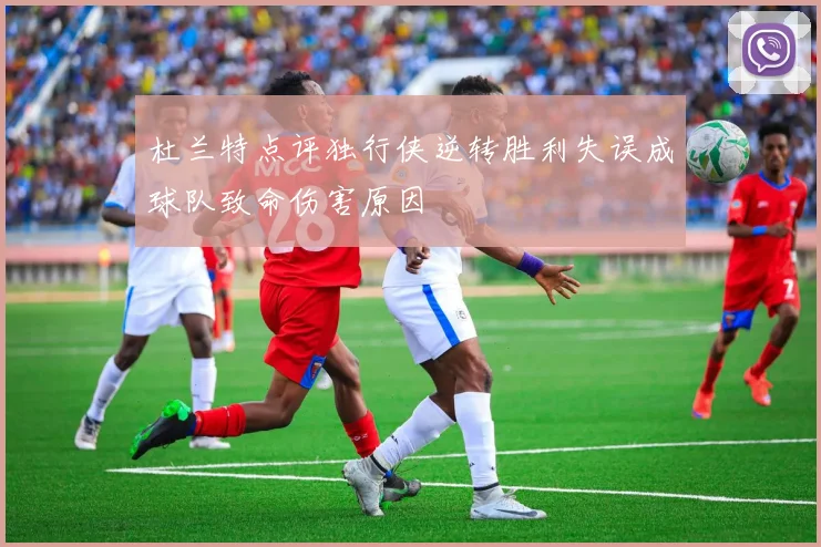杜兰特点评独行侠逆转胜利失误成球队致命伤害原因