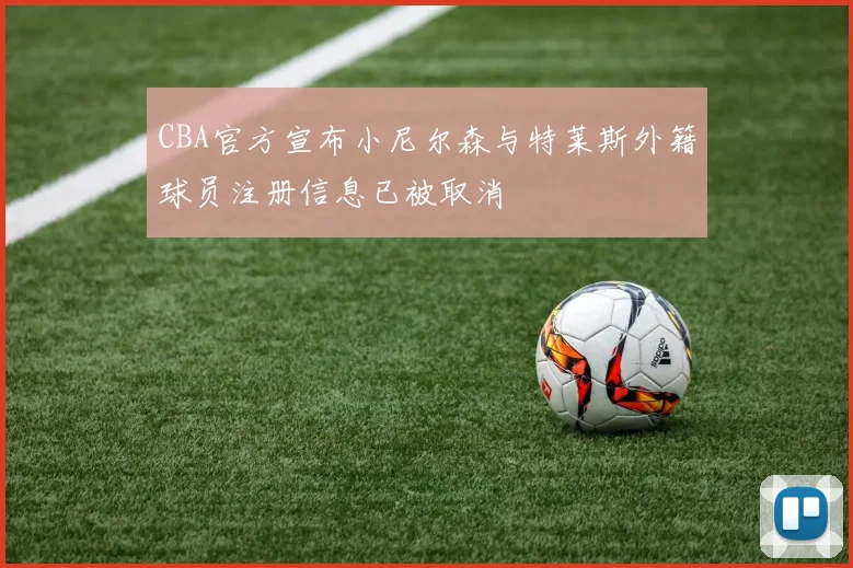 CBA官方宣布小尼尔森与特莱斯外籍球员注册信息已被取消